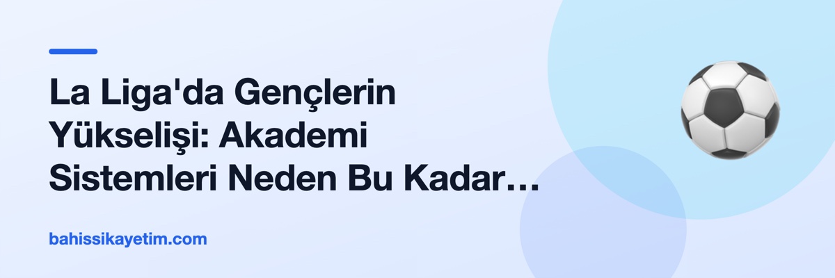 La Liga'da Gençlerin Yükselişi: Akademi Sistemleri Neden Bu Kadar Etkili?